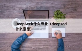 DeepSeek什么专业（deepsed什么意思）
