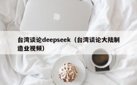 台湾谈论deepseek（台湾谈论大陆制造业视频）