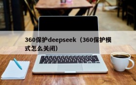 360保护deepseek(360保护模式怎么关闭)