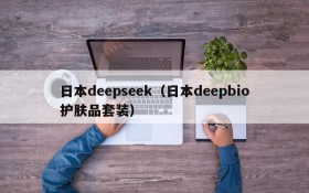 日本deepseek(日本deepbio护肤品套装)