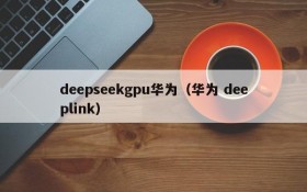 deepseekgpu华为（华为 deeplink）