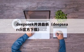 deepseek开源最新(deepsearch官方下载)