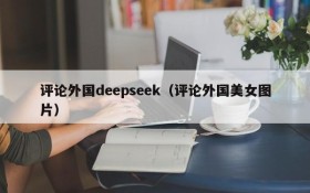 评论外国deepseek(评论外国美女图片)