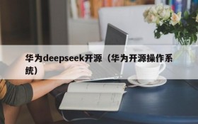 华为deepseek开源（华为开源操作系统）