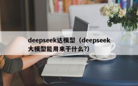 deepseek达模型（deepseek大模型能用来干什么?）