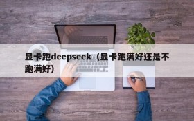 显卡跑deepseek（显卡跑满好还是不跑满好）