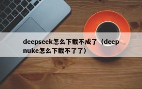 deepseek怎么下载不成了（deepnuke怎么下载不了了）