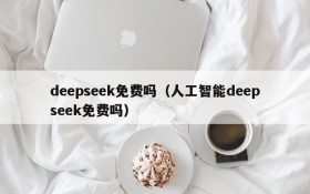 deepseek免费吗(人工智能deepseek免费吗)