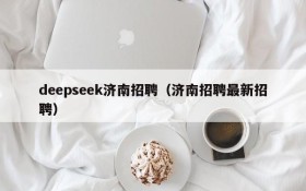 deepseek济南招聘(济南招聘最新招聘)