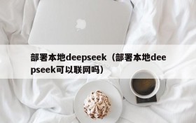 部署本地deepseek(部署本地deepseek可以联网吗)