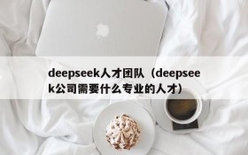 deepseek人才团队(deepseek公司需要什么专业的人才)
