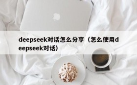 deepseek对话怎么分享(怎么使用deepseek对话)