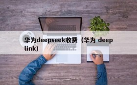 华为deepseek收费(华为 deeplink)