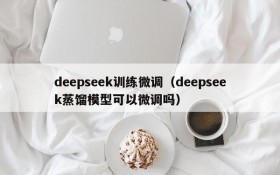 deepseek训练微调(deepseek蒸馏模型可以微调吗)