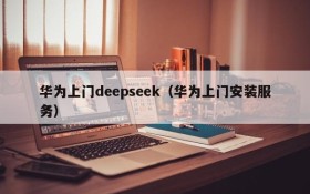 华为上门deepseek（华为上门安装服务）