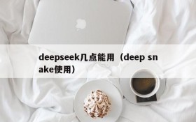 deepseek几点能用(deep snake使用)