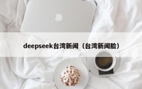deepseek台湾新闻（台湾新闻脸）