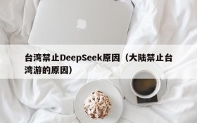 台湾禁止DeepSeek原因(大陆禁止台湾游的原因)