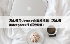 怎么使用deepseek生成视频(怎么使用deepseek生成视频截)