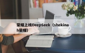 荣耀上线DeepSeek(shekinah荣耀)