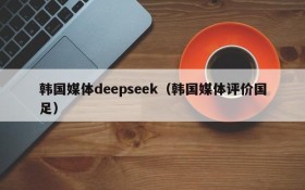 韩国媒体deepseek(韩国媒体评价国足)