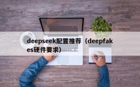 deepseek配置推荐（deepfakes硬件要求）