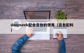 deepseek配合豆包的使用(豆包配料)