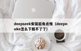 deepseek安装后有点慢(deepnuke怎么下载不了了)