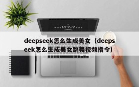 deepseek怎么生成美女（deepseek怎么生成美女跳舞视频指令）