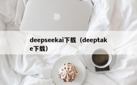 deepseekai下载(deeptake下载)