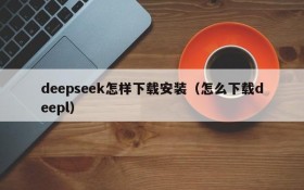 deepseek怎样下载安装（怎么下载deepl）