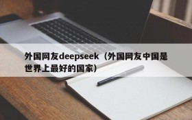 外国网友deepseek（外国网友中国是世界上最好的国家）