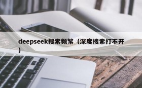 deepseek搜索频繁(深度搜索打不开)