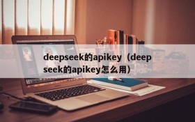 deepseek的apikey(deepseek的apikey怎么用)