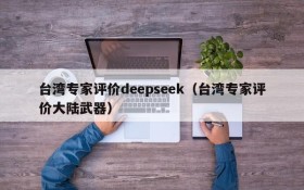 台湾专家评价deepseek(台湾专家评价大陆武器)