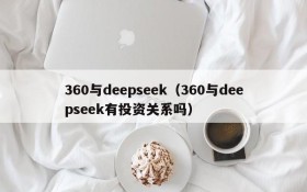 360与deepseek(360与deepseek有投资关系吗)