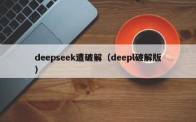 deepseek遭破解(deepl破解版)