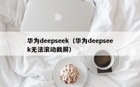 华为deepseek（华为deepseek无法滚动截屏）
