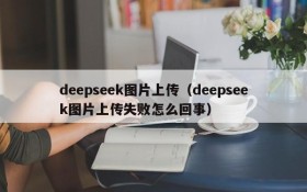 deepseek图片上传(deepseek图片上传失败怎么回事)