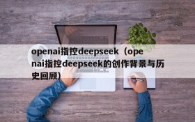 openai指控deepseek(openai指控deepseek的创作背景与历史回顾)