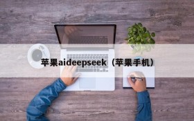 苹果aideepseek（苹果手机）