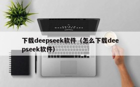 下载deepseek软件(怎么下载deepseek软件)