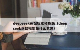 deepseek蒸馏版本和原版(deepseek蒸馏模型是什么意思)
