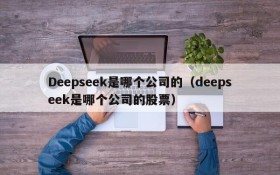 Deepseek是哪个公司的（deepseek是哪个公司的股票）
