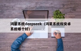 鸿蒙系统deepseek（鸿蒙系统和安卓系统哪个好）