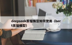 deepseek蒸馏模型如何使用（bert蒸馏模型）