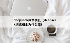 deepseek成本很低(deepseek训练成本为什么低)