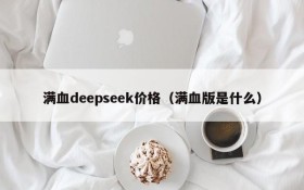 满血deepseek价格(满血版是什么)
