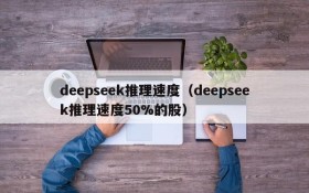 deepseek推理速度（deepseek推理速度50%的股）