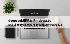 deepseek搭建本地(deepseek搭建本地知识库是对网络进行训练吗)